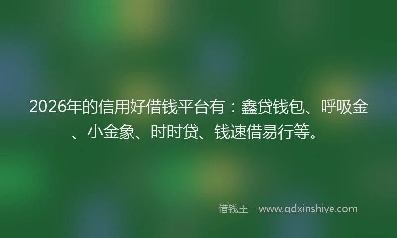 2026年的信用好借钱平台有：鑫贷钱包、呼吸金、小金象、时时贷、钱速借易行等。