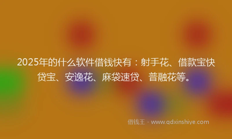 2025年的什么软件借钱快有:射手花、借款宝快贷宝、安逸花、麻袋速贷、普融花等。