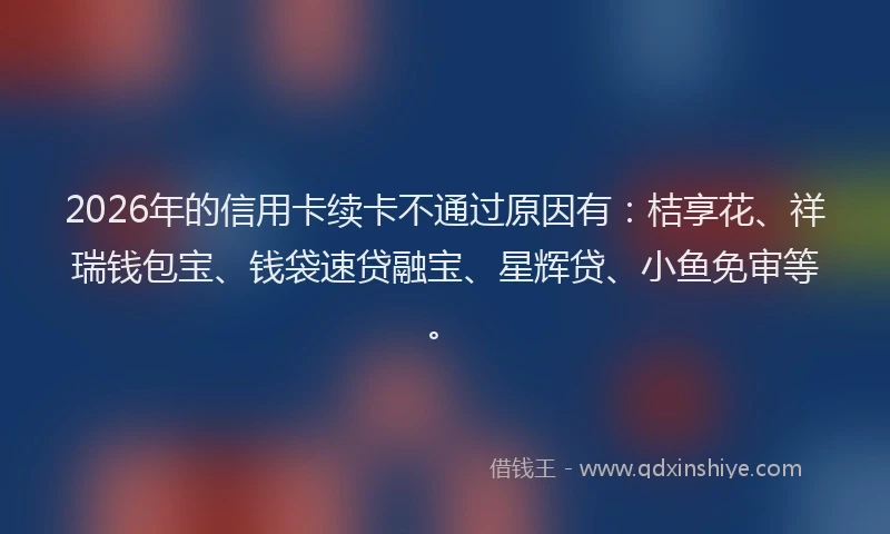 2026年的信用卡续卡不通过原因有:桔享花、祥瑞钱包宝、钱袋速贷融宝、星辉贷、小鱼免审等。