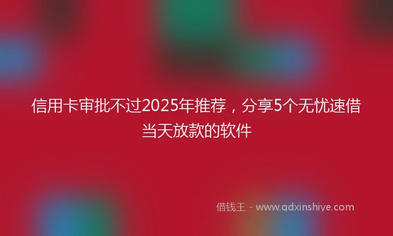 信用卡审批不过2025年推荐，分享5个无忧速借当天放款的软件