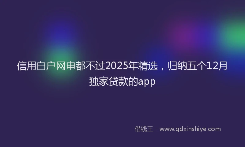 信用白户网申都不过2025年精选，归纳五个12月独家贷款的app