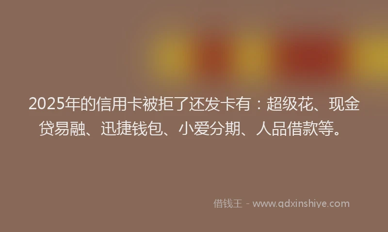 2025年的信用卡被拒了还发卡有:超级花、现金贷易融、迅捷钱包、小爱分期、人品借款等。