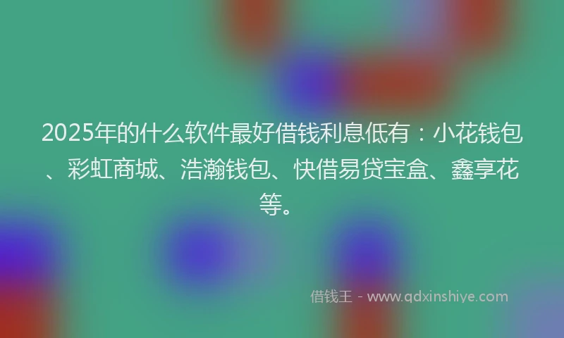 2025年的什么软件最好借钱利息低有：小花钱包、彩虹商城、浩瀚钱包、快借易贷宝盒、鑫享花等。