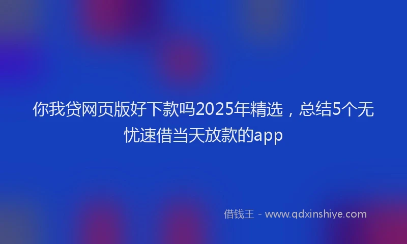 你我贷网页版好下款吗2025年精选，总结5个无忧速借当天放款的app