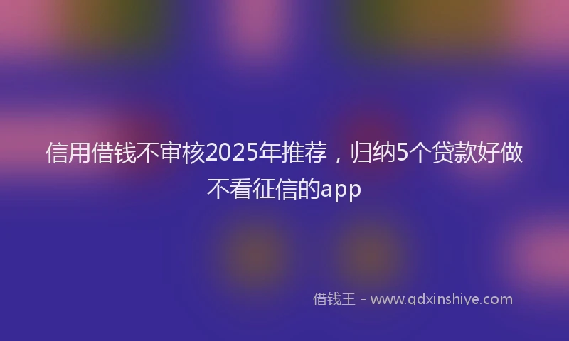 信用借钱不审核2025年推荐，归纳5个贷款好做不看征信的app