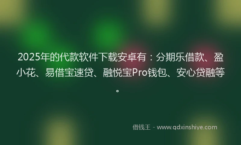 2025年的代款软件下载安卓有：分期乐借款、盈小花、易借宝速贷、融悦宝Pro钱包、安心贷融等。