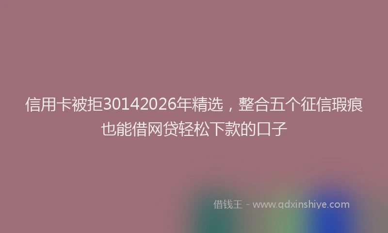 信用卡被拒30142026年精选，整合五个征信瑕疵也能借网贷轻松下款的口子