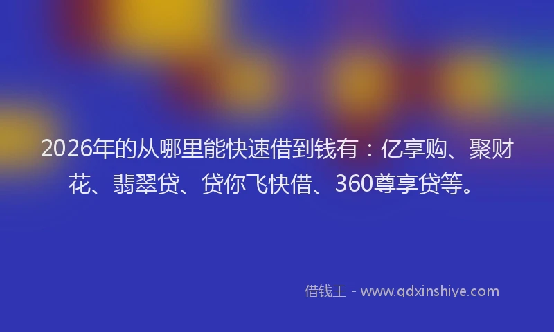 2026年的从哪里能快速借到钱有：亿享购、聚财花、翡翠贷、贷你飞快借、360尊享贷等。