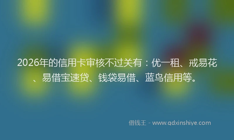 2026年的信用卡审核不过关有:优一租、戒易花、易借宝速贷、钱袋易借、蓝鸟信用等。