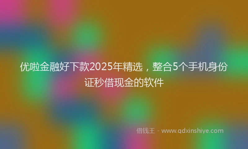 优啦金融好下款2025年精选，整合5个手机身份证秒借现金的软件