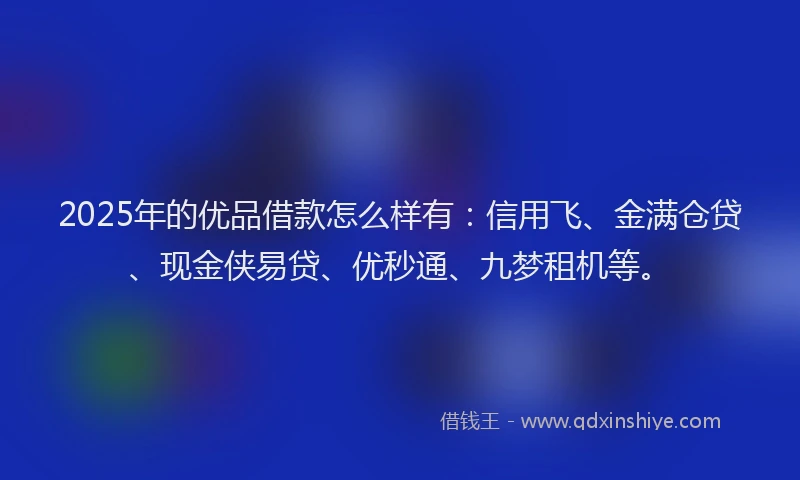 2025年的优品借款怎么样有：信用飞、金满仓贷、现金侠易贷、优秒通、九梦租机等。