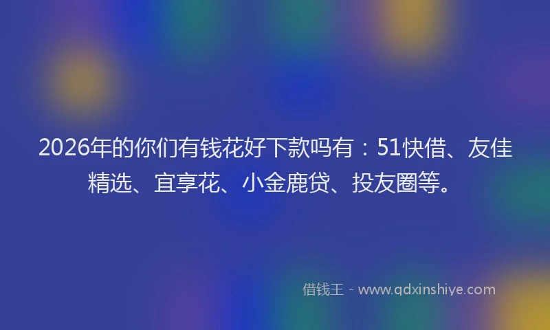 2026年的你们有钱花好下款吗有:51快借、友佳精选、宜享花、小金鹿贷、投友圈等。
