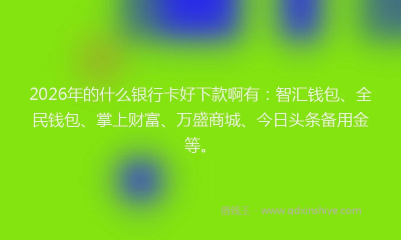 2026年的什么银行卡好下款啊有:智汇钱包、全民钱包、掌上财富、万盛商城、今日头条备用金等。