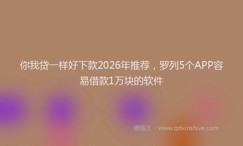 你我贷一样好下款2026年推荐，罗列5个APP容易借款1万块的软件
