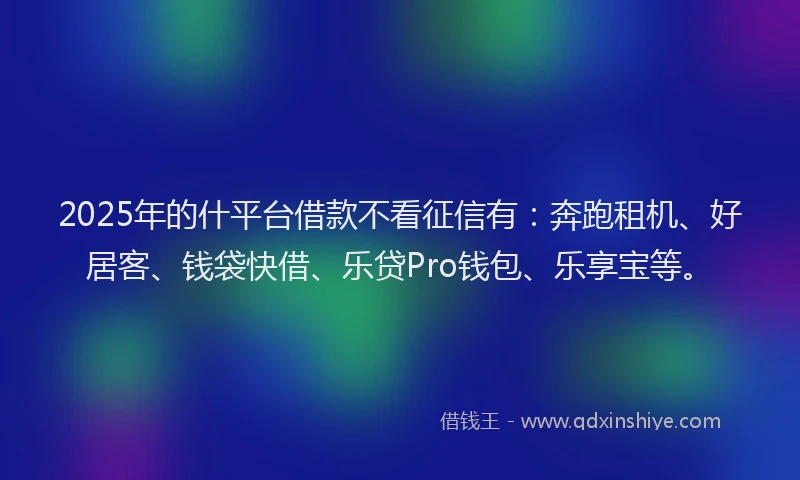 2025年的什平台借款不看征信有：奔跑租机、好居客、钱袋快借、乐贷Pro钱包、乐享宝等。