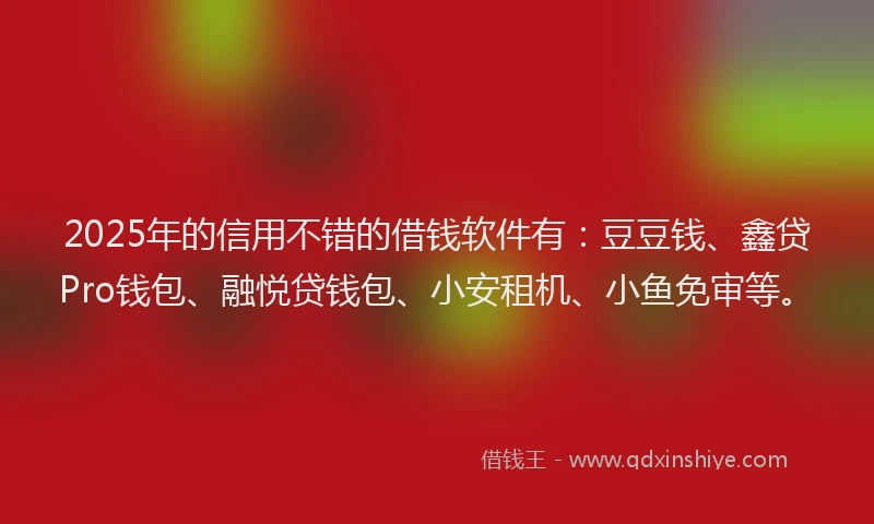 2025年的信用不错的借钱软件有：豆豆钱、鑫贷Pro钱包、融悦贷钱包、小安租机、小鱼免审等。