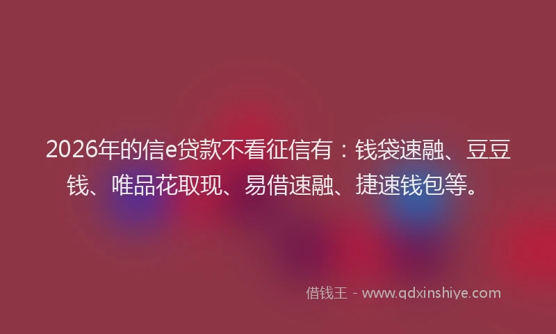 2026年的信e贷款不看征信有：钱袋速融、豆豆钱、唯品花取现、易借速融、捷速钱包等。