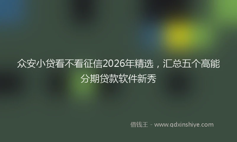 众安小贷看不看征信2026年精选，汇总五个高能分期贷款软件新秀