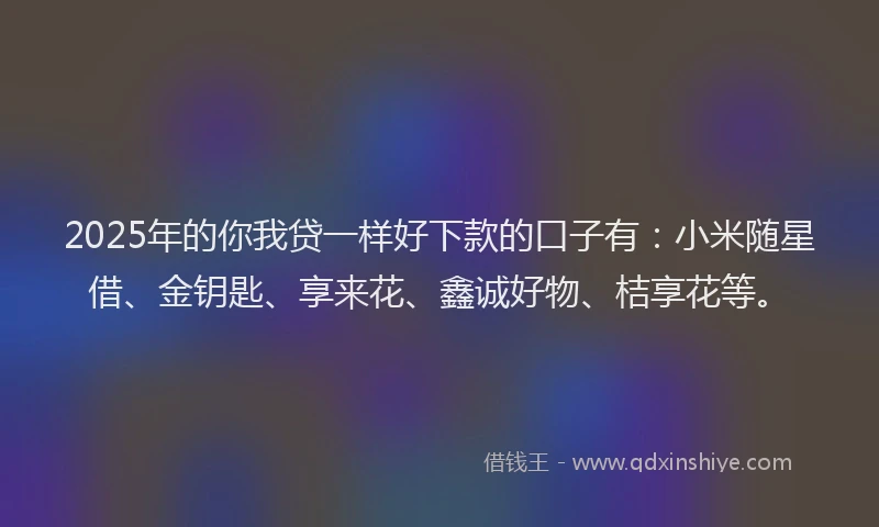 2025年的你我贷一样好下款的口子有:小米随星借、金钥匙、享来花、鑫诚好物、桔享花等。