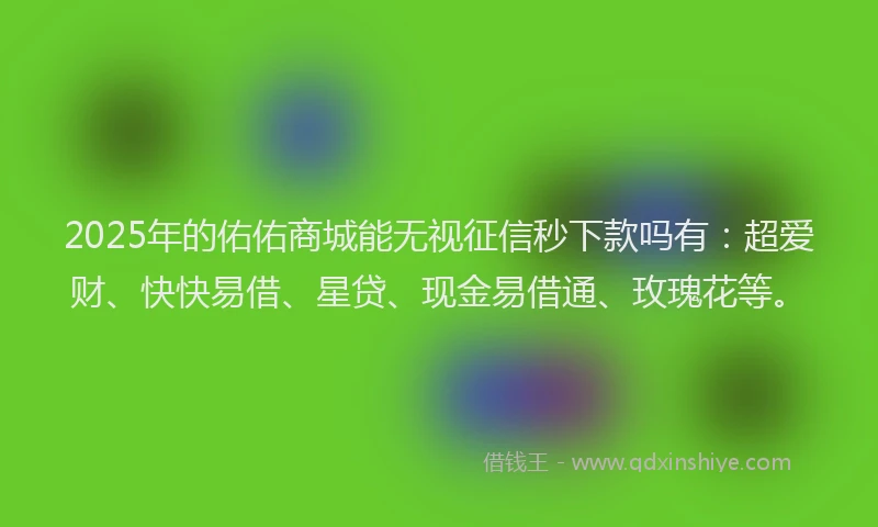 2025年的佑佑商城能无视征信秒下款吗有：超爱财、快快易借、星贷、现金易借通、玫瑰花等。