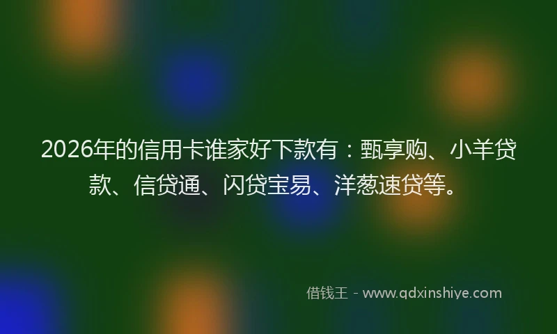 2026年的信用卡谁家好下款有：甄享购、小羊贷款、信贷通、闪贷宝易、洋葱速贷等。