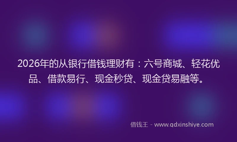 2026年的从银行借钱理财有：六号商城、轻花优品、借款易行、现金秒贷、现金贷易融等。