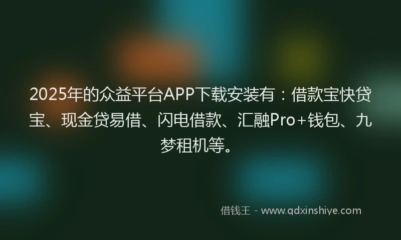 2025年的众益平台APP下载安装有:借款宝快贷宝、现金贷易借、闪电借款、汇融Pro+钱包、九梦租机等。