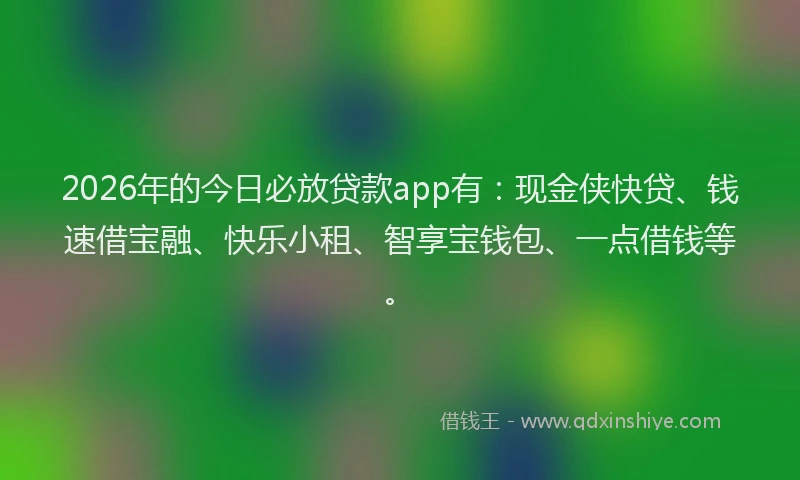 2026年的今日必放贷款app有:现金侠快贷、钱速借宝融、快乐小租、智享宝钱包、一点借钱等。
