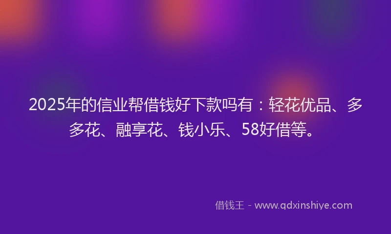 2025年的信业帮借钱好下款吗有：轻花优品、多多花、融享花、钱小乐、58好借等。