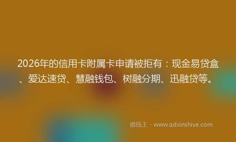 2026年的信用卡附属卡申请被拒有：现金易贷盒、爱达速贷、慧融钱包、树融分期、迅融贷等。