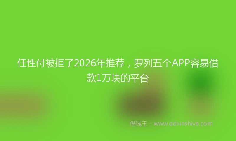 任性付被拒了2026年推荐，罗列五个APP容易借款1万块的平台