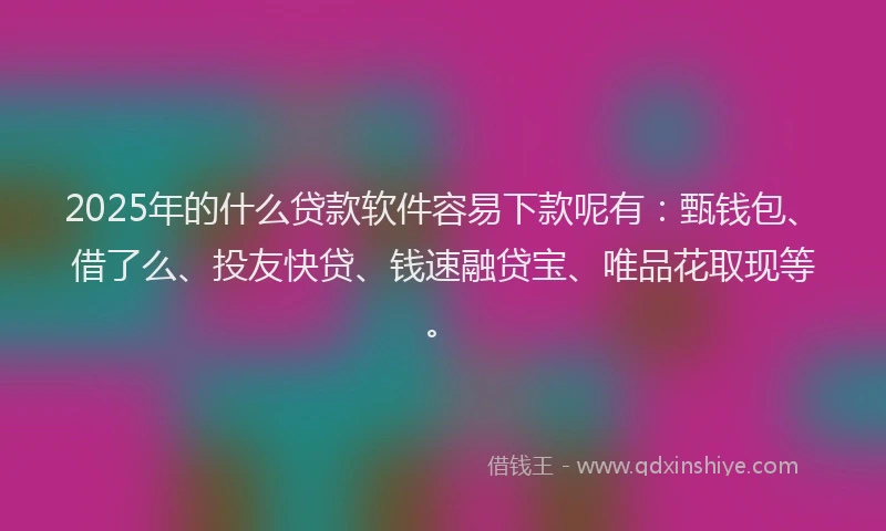 2025年的什么贷款软件容易下款呢有：甄钱包、借了么、投友快贷、钱速融贷宝、唯品花取现等。