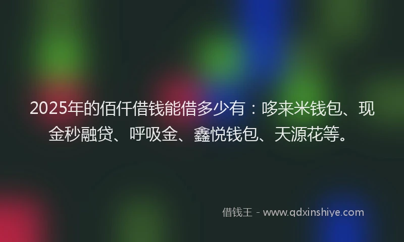 2025年的佰仟借钱能借多少有：哆来米钱包、现金秒融贷、呼吸金、鑫悦钱包、天源花等。