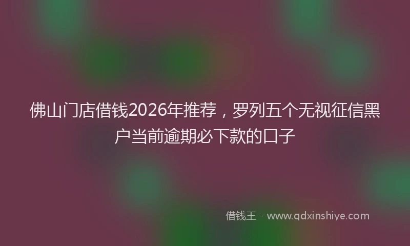 佛山门店借钱2026年推荐,罗列五个无视征信黑户当前逾期必下款的口子