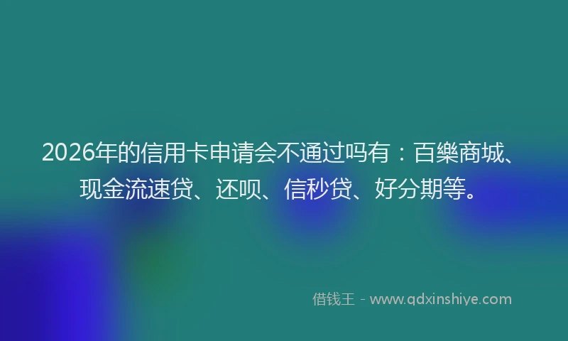 2026年的信用卡申请会不通过吗有:百樂商城、现金流速贷、还呗、信秒贷、好分期等。