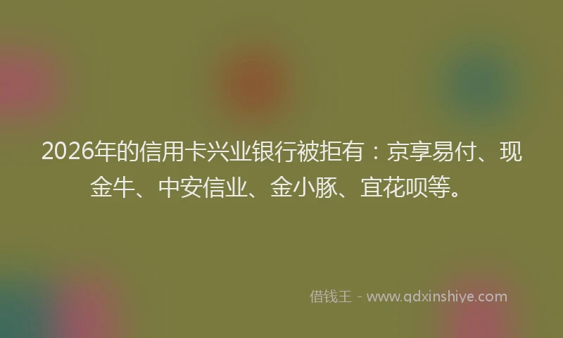 2026年的信用卡兴业银行被拒有：京享易付、现金牛、中安信业、金小豚、宜花呗等。