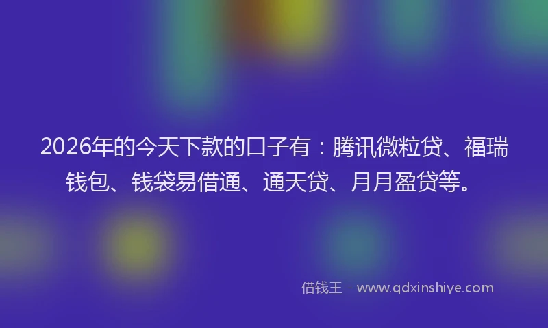 2026年的今天下款的口子有：腾讯微粒贷、福瑞钱包、钱袋易借通、通天贷、月月盈贷等。
