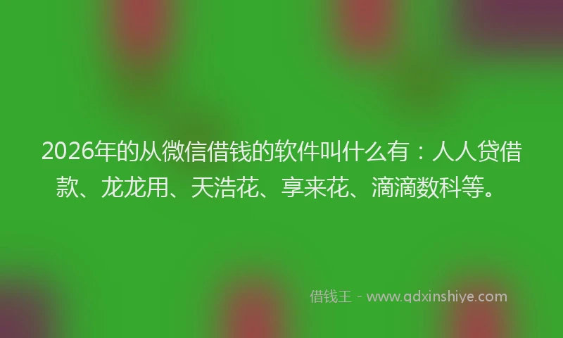 2026年的从微信借钱的软件叫什么有：人人贷借款、龙龙用、天浩花、享来花、滴滴数科等。