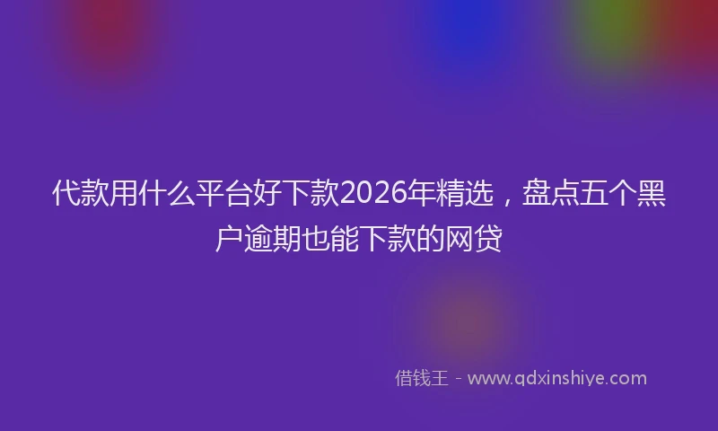 代款用什么平台好下款2026年精选，盘点五个黑户逾期也能下款的网贷