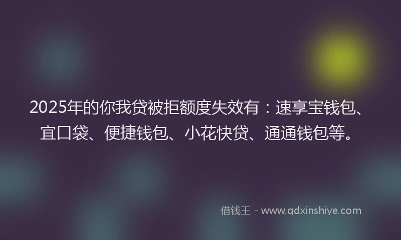 2025年的你我贷被拒额度失效有：速享宝钱包、宜口袋、便捷钱包、小花快贷、通通钱包等。