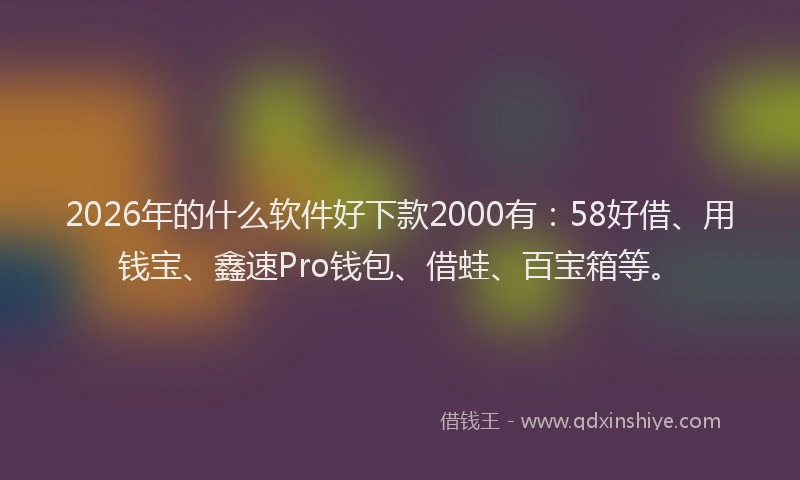2026年的什么软件好下款2000有：58好借、用钱宝、鑫速Pro钱包、借蛙、百宝箱等。