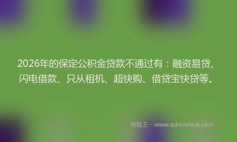 2026年的保定公积金贷款不通过有：融资易贷、闪电借款、只从租机、超快购、借贷宝快贷等。