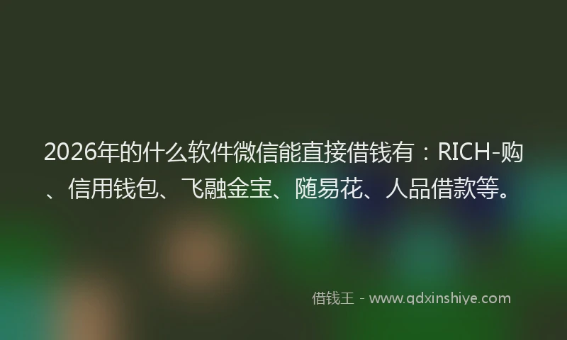 2026年的什么软件微信能直接借钱有：RICH-购、信用钱包、飞融金宝、随易花、人品借款等。