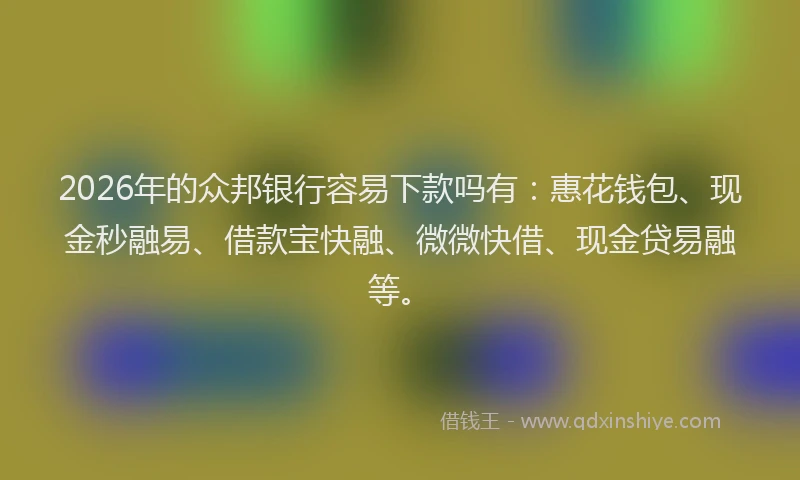 2026年的众邦银行容易下款吗有：惠花钱包、现金秒融易、借款宝快融、微微快借、现金贷易融等。