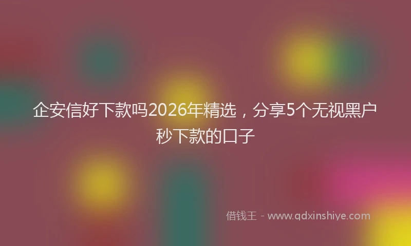 企安信好下款吗2026年精选，分享5个无视黑户秒下款的口子