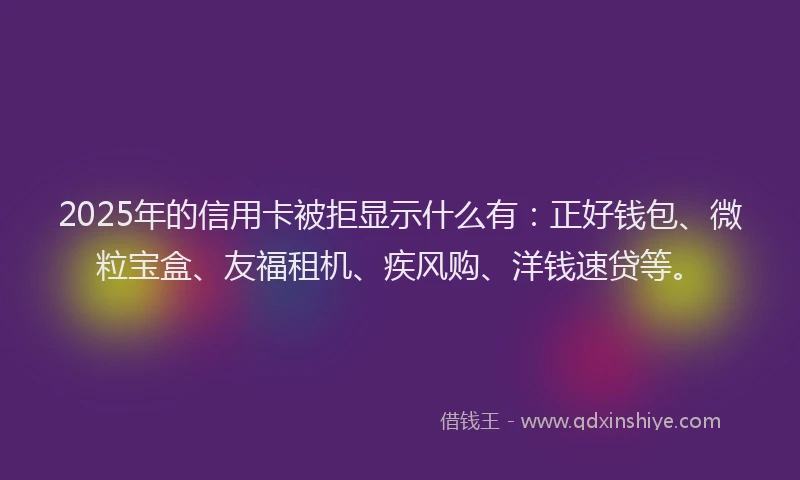 2025年的信用卡被拒显示什么有：正好钱包、微粒宝盒、友福租机、疾风购、洋钱速贷等。