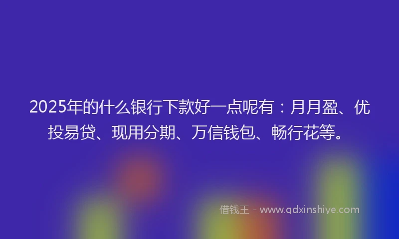 2025年的什么银行下款好一点呢有：月月盈、优投易贷、现用分期、万信钱包、畅行花等。