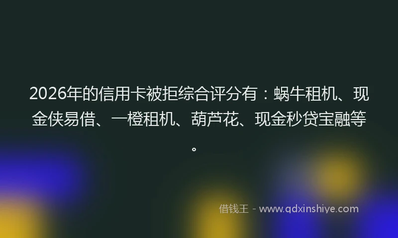 2026年的信用卡被拒综合评分有:蜗牛租机、现金侠易借、一橙租机、葫芦花、现金秒贷宝融等。