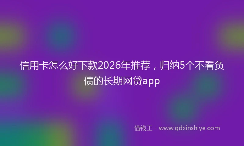 信用卡怎么好下款2026年推荐，归纳5个不看负债的长期网贷app