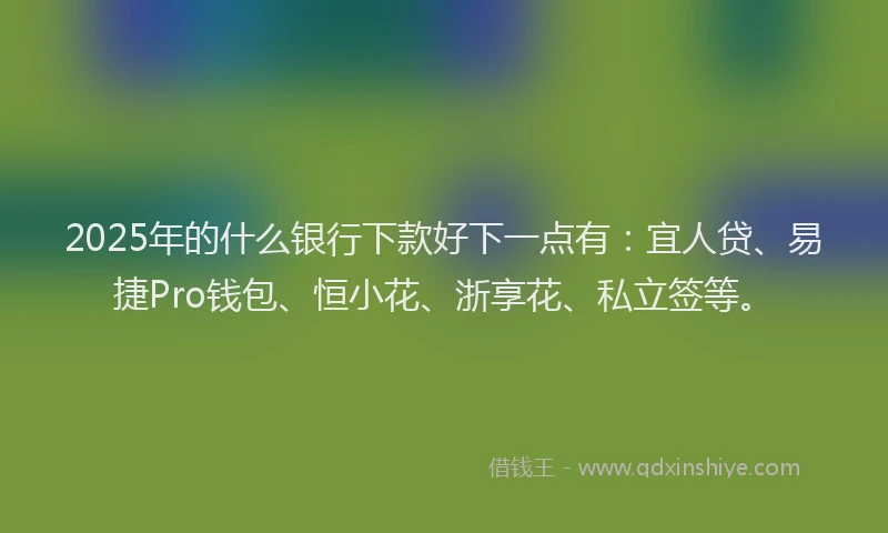 2025年的什么银行下款好下一点有:宜人贷、易捷Pro钱包、恒小花、浙享花、私立签等。